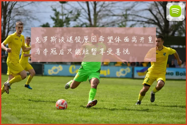 克罗斯谈退役原因希望体面离开皇马夺冠后只能短暂享受喜悦