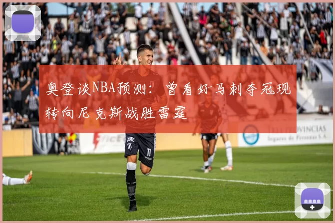 奥登谈NBA预测：曾看好马刺夺冠现转向尼克斯战胜雷霆