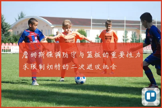詹姆斯强调防守与篮板的重要性力求限制切特的二次进攻机会