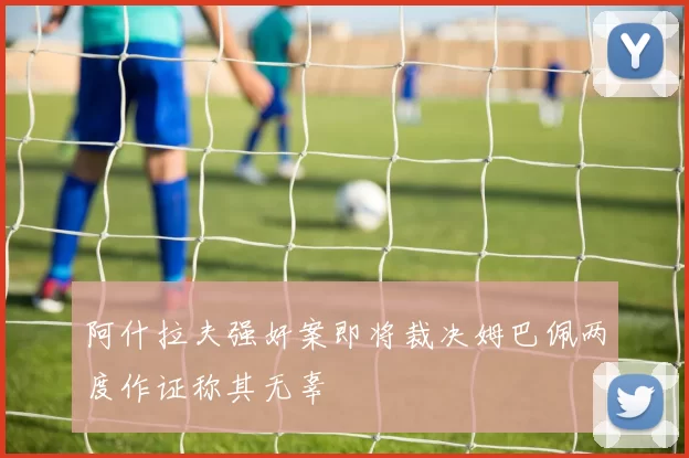 阿什拉夫强奸案即将裁决姆巴佩两度作证称其无辜