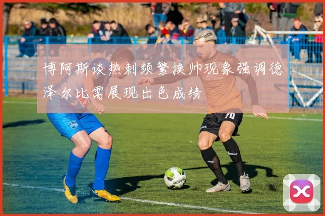 博阿斯谈热刺频繁换帅现象强调德泽尔比需展现出色成绩