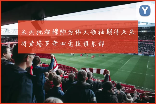 米利托称穆帅为伟大领袖期待未来将劳塔罗带回竞技俱乐部
