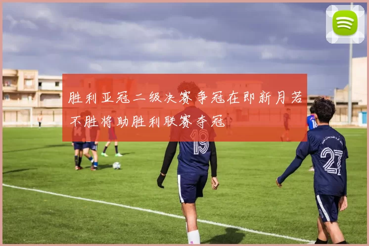 胜利亚冠二级决赛争冠在即新月若不胜将助胜利联赛夺冠