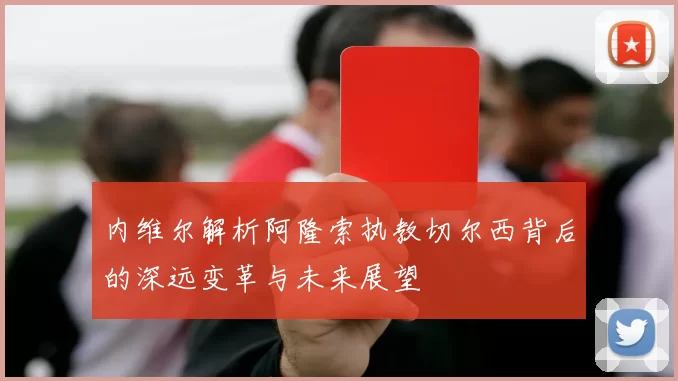 内维尔解析阿隆索执教切尔西背后的深远变革与未来展望