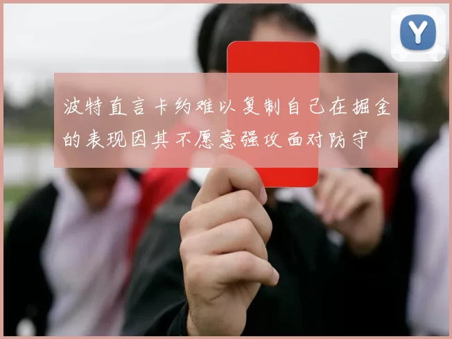 波特直言卡约难以复制自己在掘金的表现因其不愿意强攻面对防守