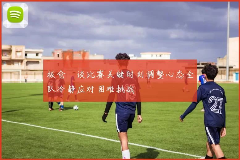 板仓滉谈比赛关键时刻调整心态全队冷静应对困难挑战