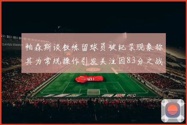 帕森斯谈教练留球员破纪录现象称其为常规操作引发关注因83分之战