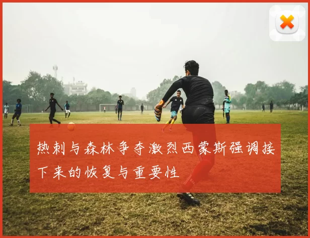 热刺与森林争夺激烈西蒙斯强调接下来的恢复与重要性