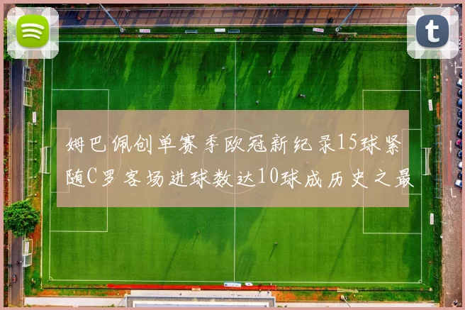 姆巴佩创单赛季欧冠新纪录15球紧随C罗客场进球数达10球成历史之最