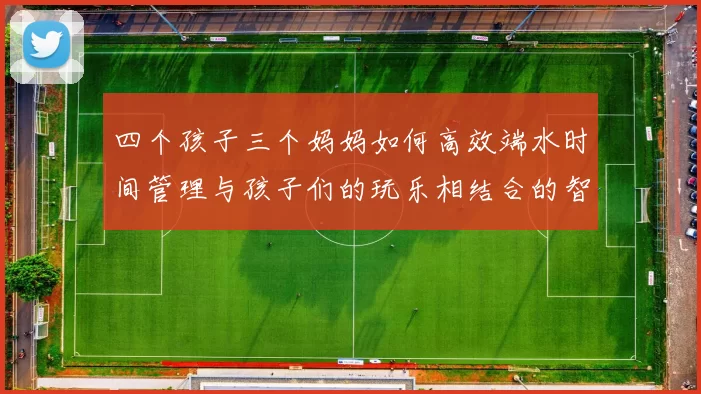 四个孩子三个妈妈如何高效端水时间管理与孩子们的玩乐相结合的智慧分享