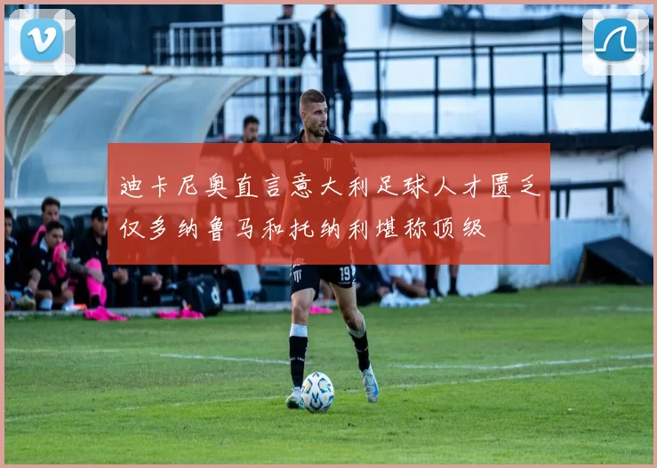 迪卡尼奥直言意大利足球人才匮乏仅多纳鲁马和托纳利堪称顶级