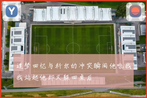 追梦回忆与科尔的冲突瞬间他吼我我站起他却又躲回桌后