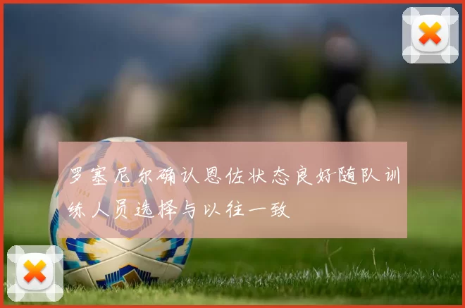 罗塞尼尔确认恩佐状态良好随队训练人员选择与以往一致